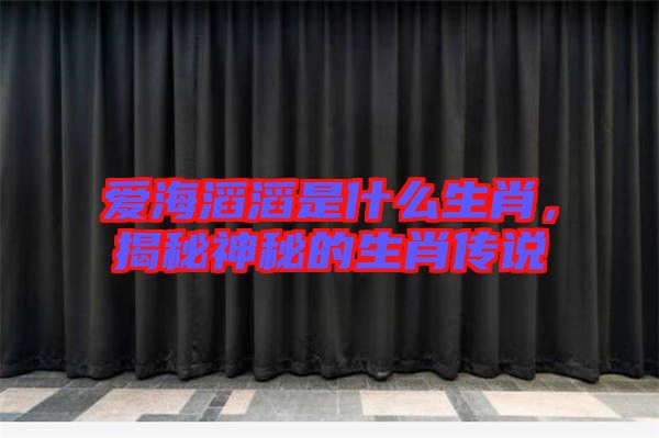 愛海滔滔是什么生肖，揭秘神秘的生肖傳說