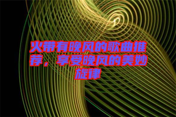 火帶有晚風的歌曲推薦，享受晚風的美妙旋律