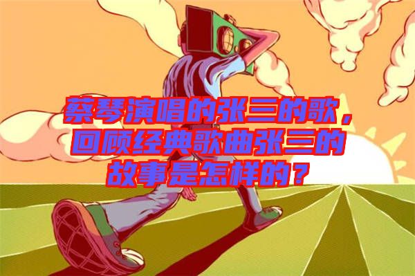 蔡琴演唱的張三的歌，回顧經(jīng)典歌曲張三的故事是怎樣的？