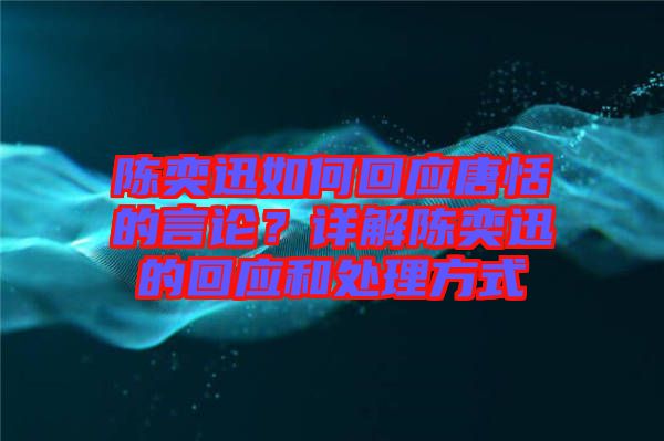 陳奕迅如何回應(yīng)唐恬的言論？詳解陳奕迅的回應(yīng)和處理方式