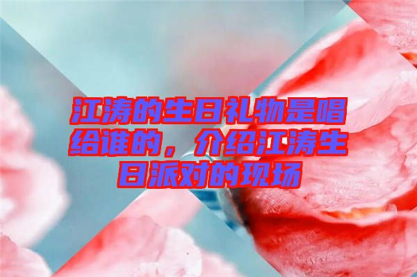 江濤的生日禮物是唱給誰的，介紹江濤生日派對的現(xiàn)場