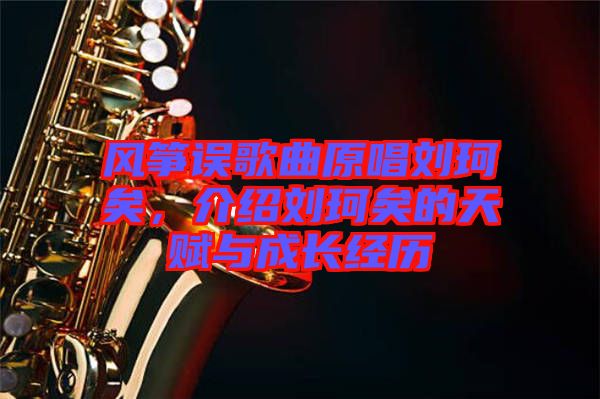 風(fēng)箏誤歌曲原唱?jiǎng)㈢嬉?，介紹劉珂矣的天賦與成長(zhǎng)經(jīng)歷