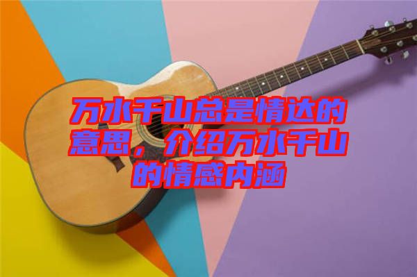 萬水千山總是情達的意思，介紹萬水千山的情感內(nèi)涵