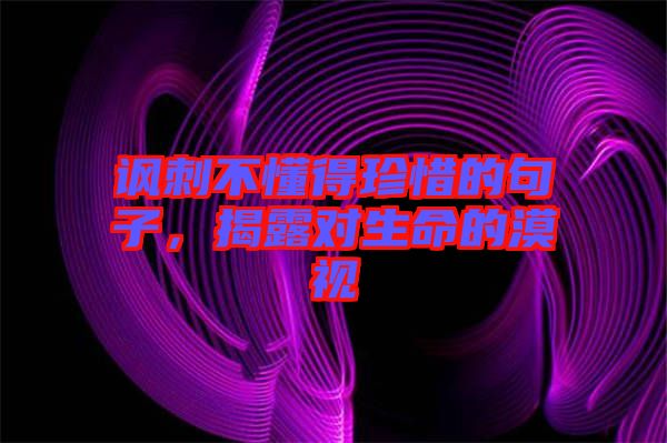 諷刺不懂得珍惜的句子，揭露對(duì)生命的漠視