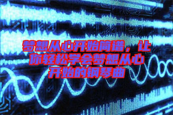 夢想從心開始簡譜，讓你輕松學(xué)會夢想從心開始的鋼琴曲