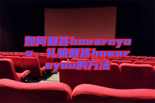 如何回答howareyou，禮貌回答howareyou的方法