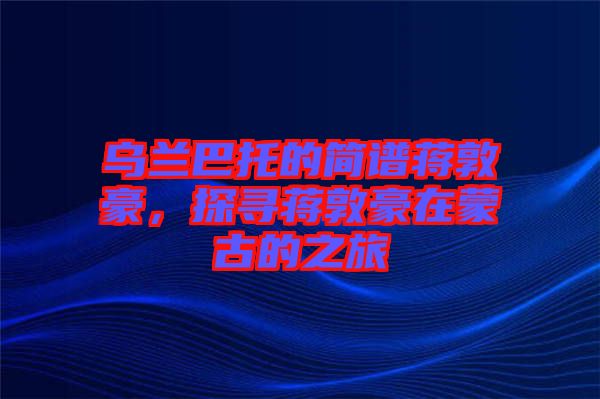 烏蘭巴托的簡(jiǎn)譜蔣敦豪，探尋蔣敦豪在蒙古的之旅