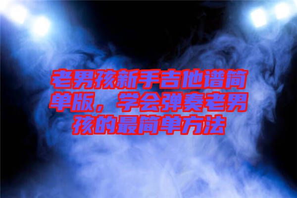 老男孩新手吉他譜簡單版，學會彈奏老男孩的最簡單方法