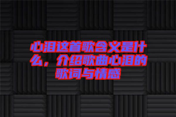 心淚這首歌含義是什么，介紹歌曲心淚的歌詞與情感
