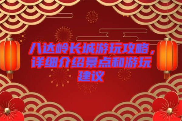 八達(dá)嶺長(zhǎng)城游玩攻略，詳細(xì)介紹景點(diǎn)和游玩建議
