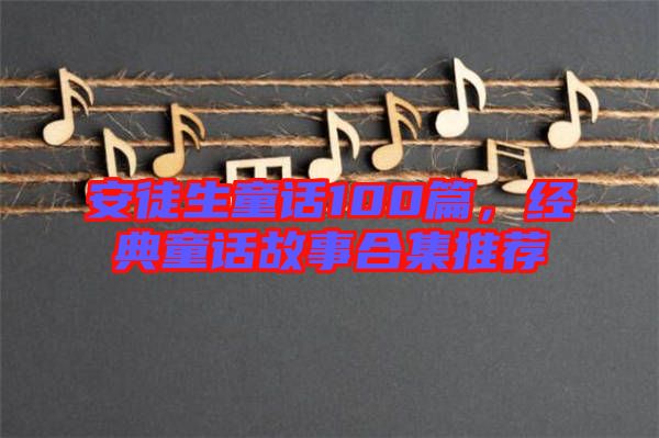 安徒生童話100篇，經(jīng)典童話故事合集推薦