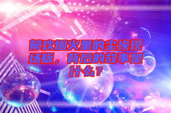 郁歡煙火里的塵埃現(xiàn)場版，背后的故事是什么？