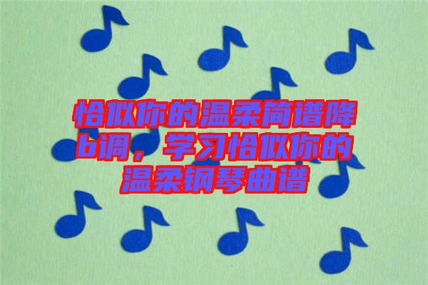 恰似你的溫柔簡(jiǎn)譜降b調(diào)，學(xué)習(xí)恰似你的溫柔鋼琴曲譜