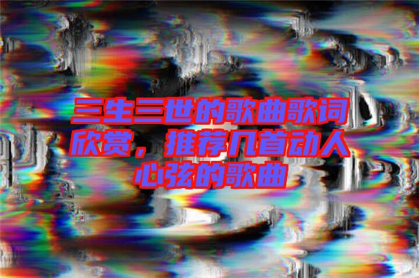 三生三世的歌曲歌詞欣賞，推薦幾首動人心弦的歌曲