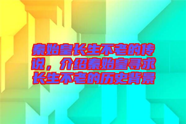 秦始皇長生不老的傳說，介紹秦始皇尋求長生不老的歷史背景