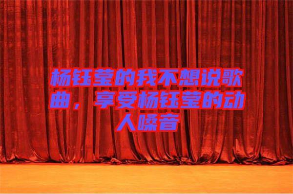 楊鈺瑩的我不想說(shuō)歌曲，享受楊鈺瑩的動(dòng)人嗓音