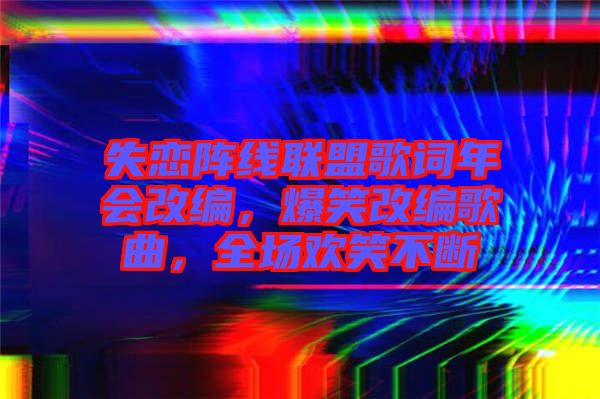 失戀陣線聯(lián)盟歌詞年會改編，爆笑改編歌曲，全場歡笑不斷
