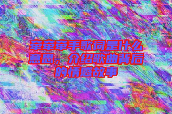 牽牽牽手歌詞是什么意思，介紹歌曲背后的情感故事