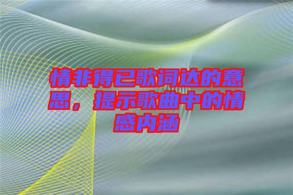 情非得已歌詞達(dá)的意思，提示歌曲中的情感內(nèi)涵