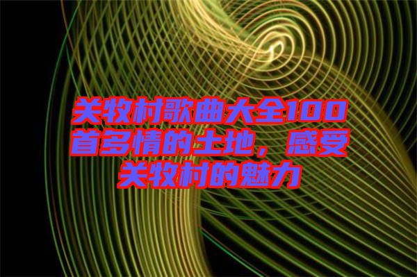 關(guān)牧村歌曲大全100首多情的土地，感受關(guān)牧村的魅力