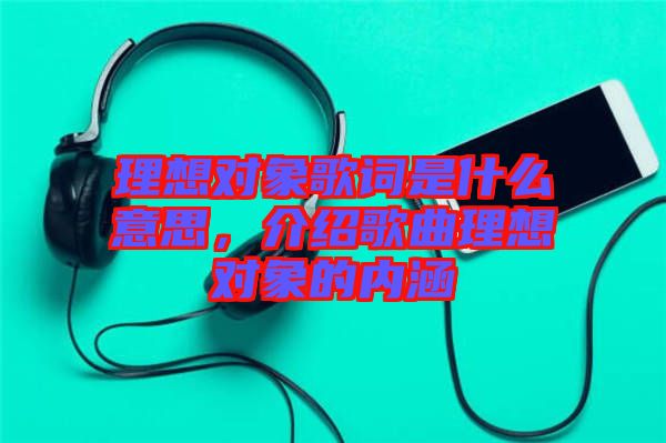 理想對象歌詞是什么意思，介紹歌曲理想對象的內(nèi)涵