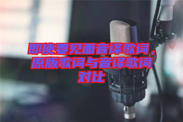 即使要見(jiàn)面音譯歌詞，原版歌詞與音譯歌詞對(duì)比