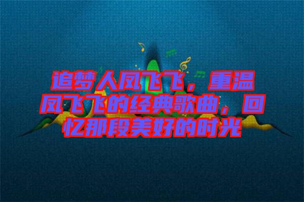 追夢人鳳飛飛，重溫鳳飛飛的經(jīng)典歌曲，回憶那段美好的時光