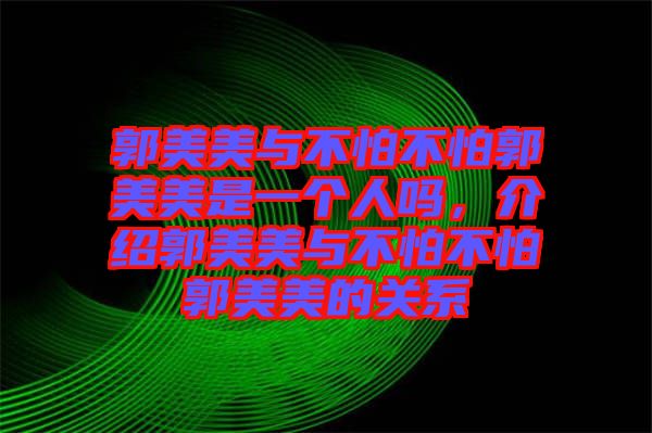 郭美美與不怕不怕郭美美是一個人嗎，介紹郭美美與不怕不怕郭美美的關系