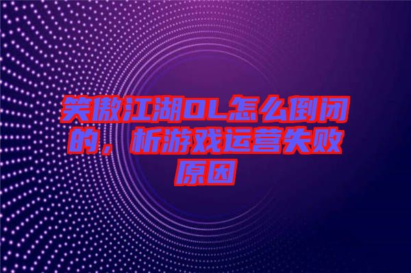 笑傲江湖OL怎么倒閉的，析游戲運(yùn)營失敗原因