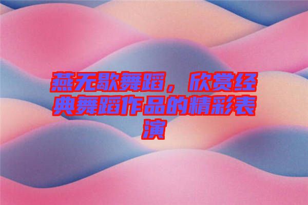 燕無歇舞蹈，欣賞經(jīng)典舞蹈作品的精彩表演