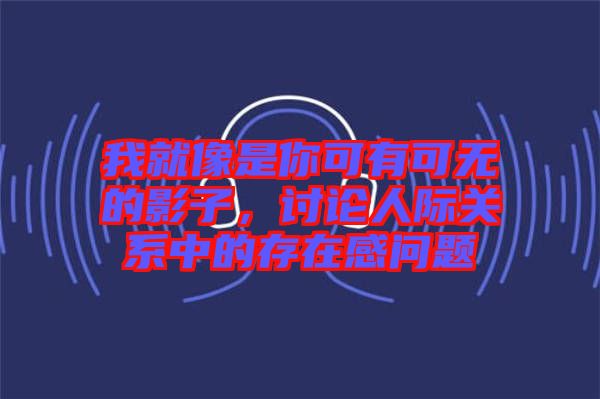 我就像是你可有可無(wú)的影子，討論人際關(guān)系中的存在感問(wèn)題