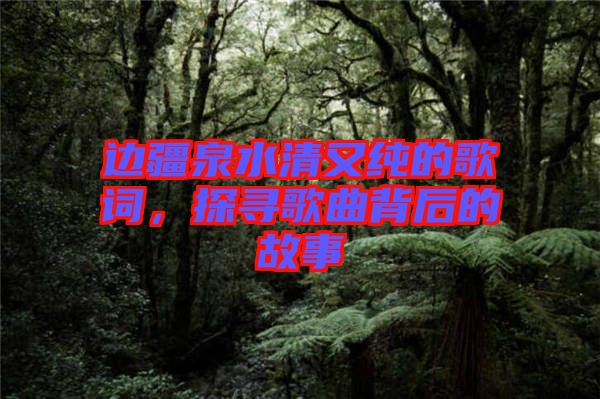 邊疆泉水清又純的歌詞，探尋歌曲背后的故事
