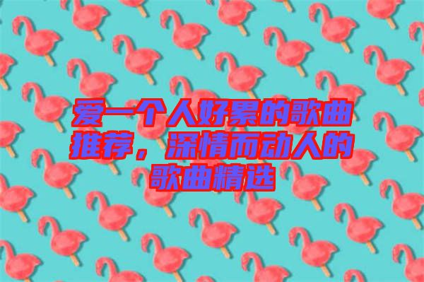 愛(ài)一個(gè)人好累的歌曲推薦，深情而動(dòng)人的歌曲精選
