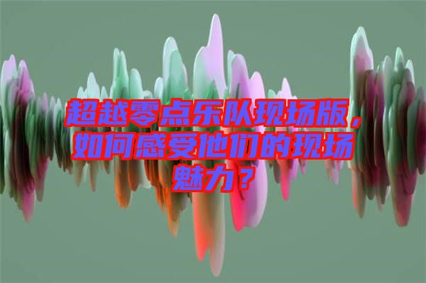 超越零點(diǎn)樂隊(duì)現(xiàn)場版，如何感受他們的現(xiàn)場魅力？
