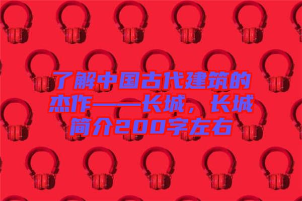 了解中國古代建筑的杰作——長城，長城簡介200字左右