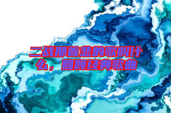二戰(zhàn)那首悲的歌叫什么，回顧經(jīng)典歌曲