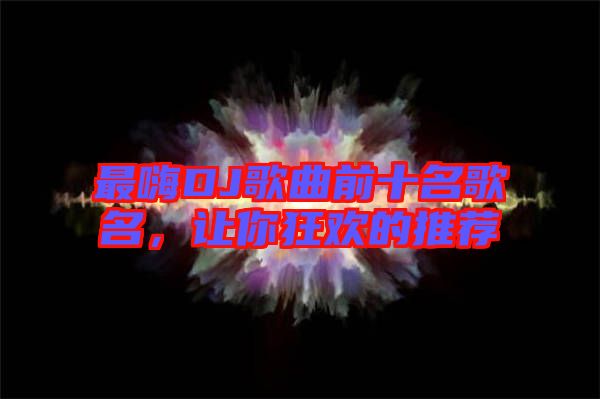 最嗨DJ歌曲前十名歌名，讓你狂歡的推薦
