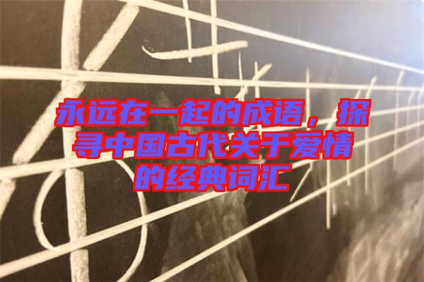 永遠(yuǎn)在一起的成語(yǔ)，探尋中國(guó)古代關(guān)于愛情的經(jīng)典詞匯