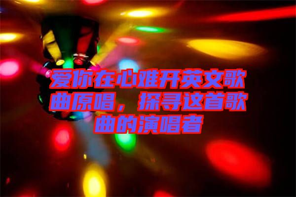 愛(ài)你在心難開(kāi)英文歌曲原唱，探尋這首歌曲的演唱者