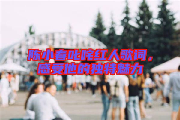 陳小春叱咤紅人歌詞，感受他的獨(dú)特魅力