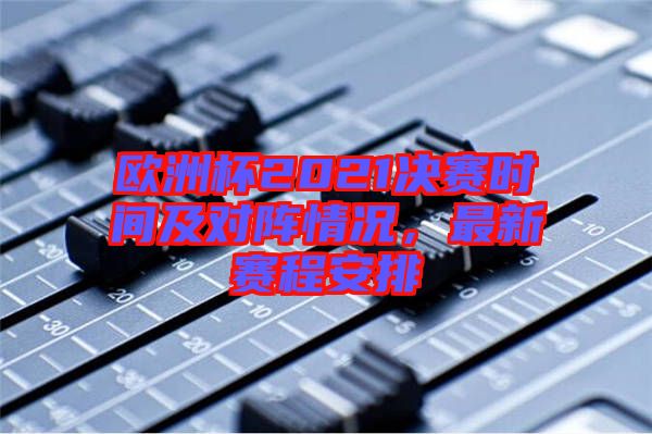 歐洲杯2021決賽時間及對陣情況，最新賽程安排