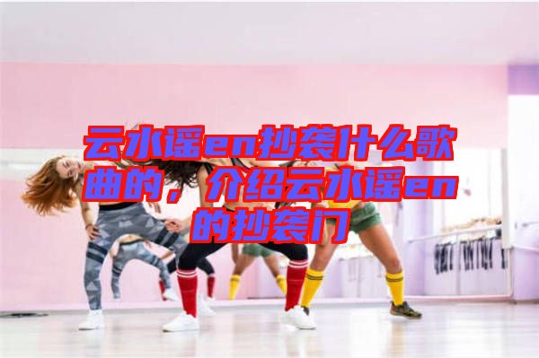 云水謠en抄襲什么歌曲的，介紹云水謠en的抄襲門