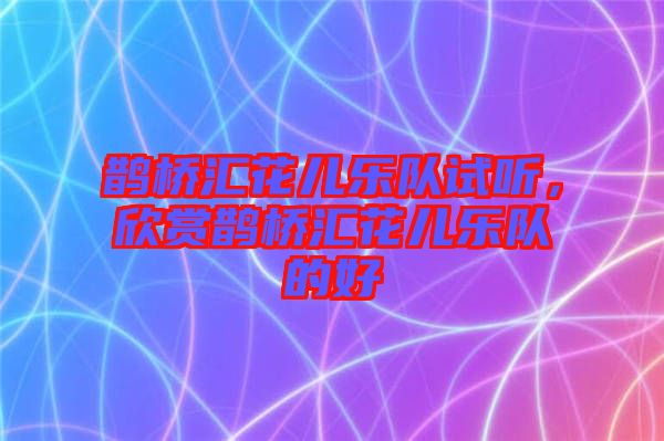鵲橋匯花兒樂(lè)隊(duì)試聽，欣賞鵲橋匯花兒樂(lè)隊(duì)的好
