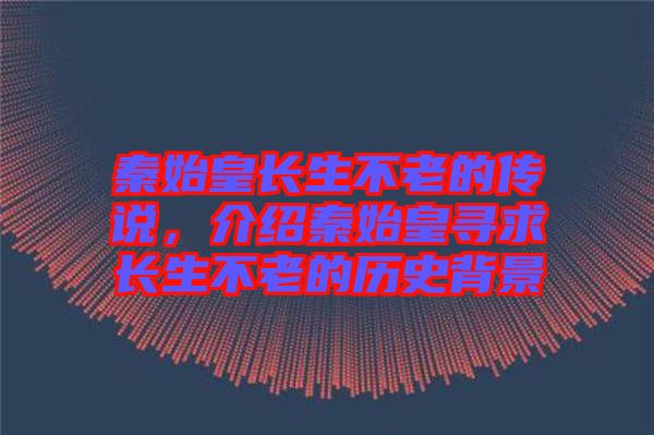 秦始皇長(zhǎng)生不老的傳說，介紹秦始皇尋求長(zhǎng)生不老的歷史背景