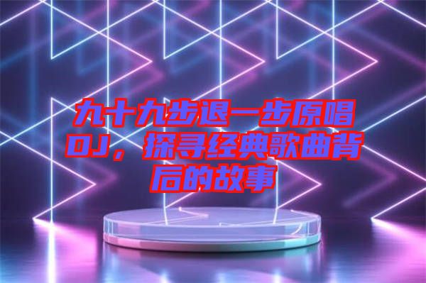 九十九步退一步原唱DJ，探尋經(jīng)典歌曲背后的故事