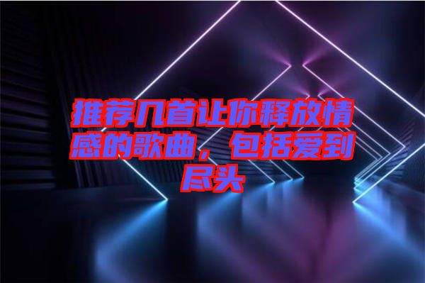 推薦幾首讓你釋放情感的歌曲，包括愛到盡頭