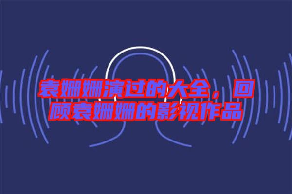 袁姍姍演過(guò)的大全，回顧袁姍姍的影視作品