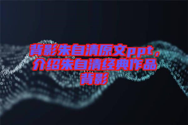 背影朱自清原文ppt，介紹朱自清經(jīng)典作品背影