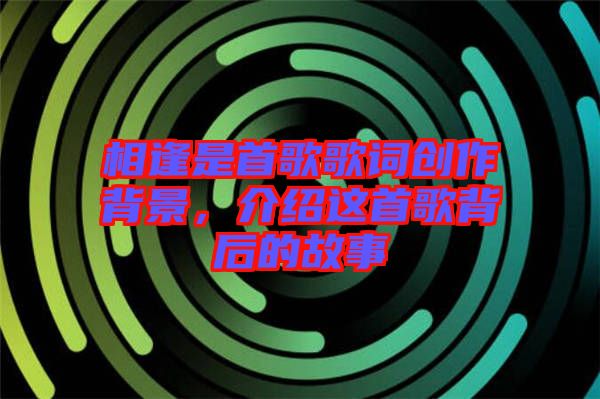 相逢是首歌歌詞創(chuàng)作背景，介紹這首歌背后的故事