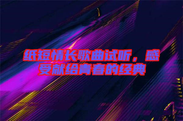 紙短情長(zhǎng)歌曲試聽，感受獻(xiàn)給青春的經(jīng)典